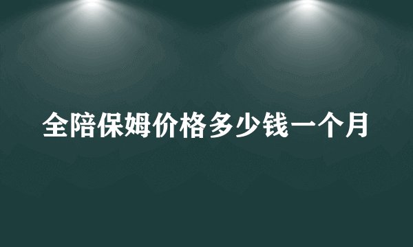 全陪保姆价格多少钱一个月