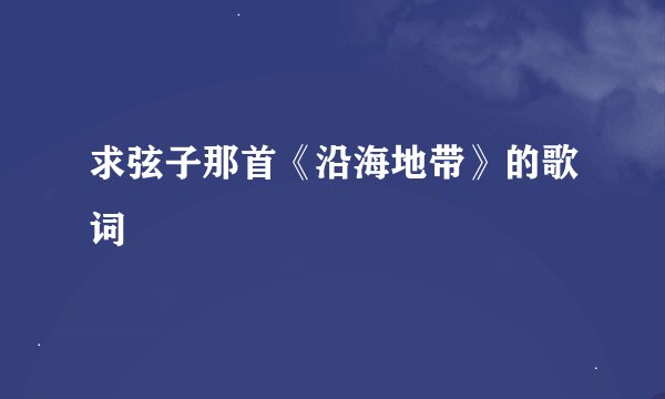 求弦子那首《沿海地带》的歌词