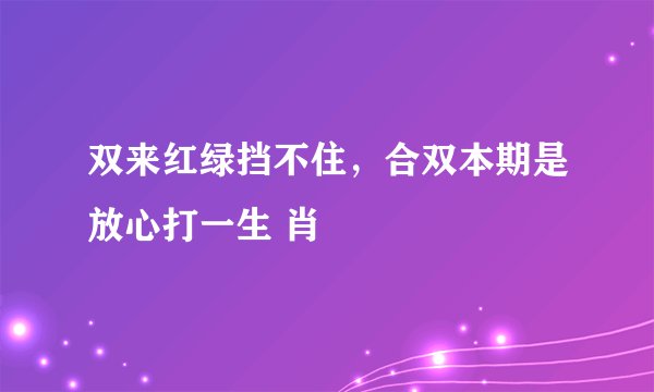 双来红绿挡不住，合双本期是放心打一生 肖