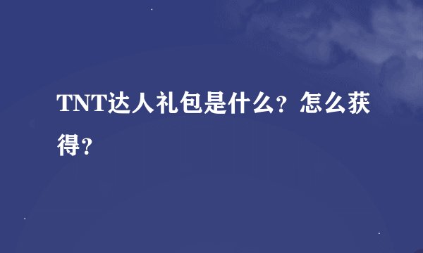 TNT达人礼包是什么？怎么获得？