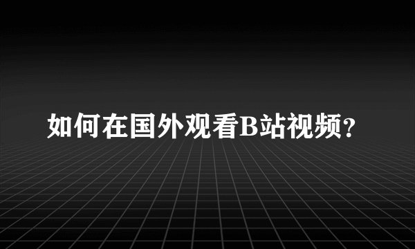 如何在国外观看B站视频？