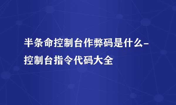 半条命控制台作弊码是什么-控制台指令代码大全