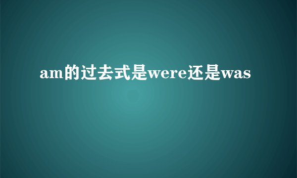 am的过去式是were还是was