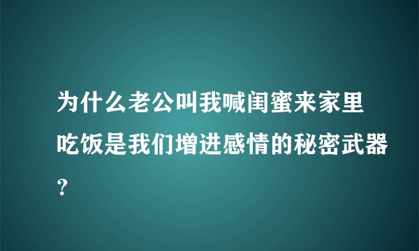 为什么老公叫我喊闺蜜来家里吃饭是我们增进感情的秘密武器？