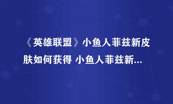 《英雄联盟》小鱼人菲兹新皮肤如何获得 小鱼人菲兹新皮肤获得方法介绍