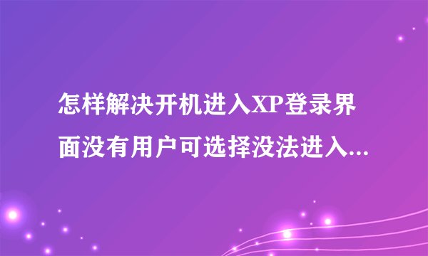 怎样解决开机进入XP登录界面没有用户可选择没法进入系统的问题?