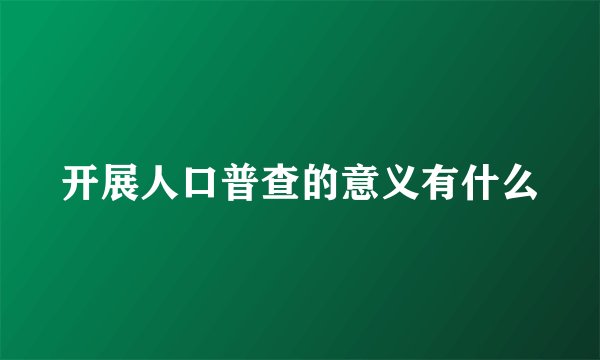 开展人口普查的意义有什么