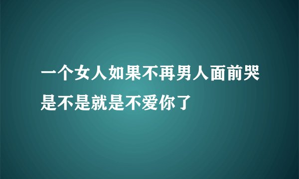 一个女人如果不再男人面前哭是不是就是不爱你了