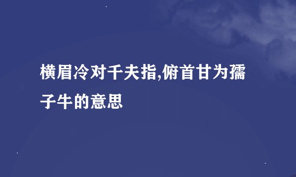 横眉冷对千夫指,俯首甘为孺子牛的意思