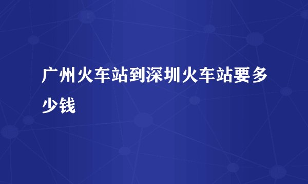 广州火车站到深圳火车站要多少钱