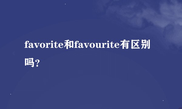 favorite和favourite有区别吗？