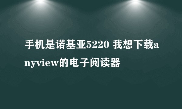 手机是诺基亚5220 我想下载anyview的电子阅读器