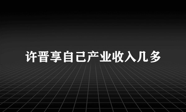 许晋享自己产业收入几多