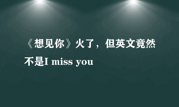 《想见你》火了，但英文竟然不是I miss you