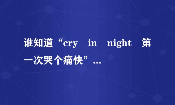 谁知道“cry in night 第一次哭个痛快”这句是哪首歌的歌词