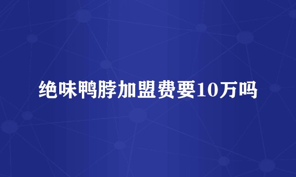 绝味鸭脖加盟费要10万吗