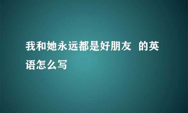 我和她永远都是好朋友  的英语怎么写