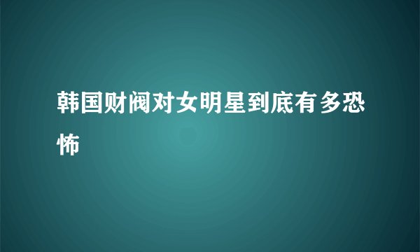 韩国财阀对女明星到底有多恐怖