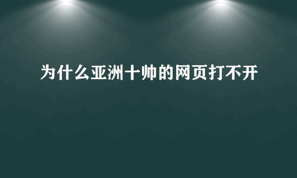 为什么亚洲十帅的网页打不开