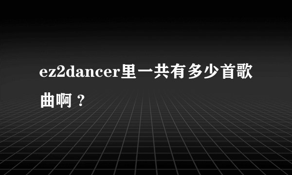 ez2dancer里一共有多少首歌曲啊 ?