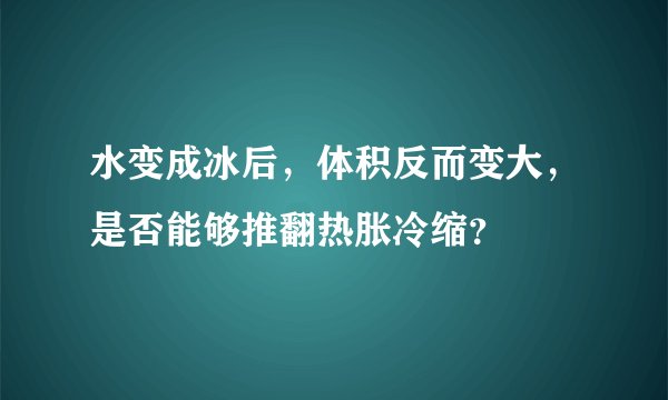 水变成冰后，体积反而变大，是否能够推翻热胀冷缩？