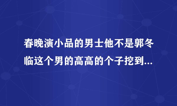 春晚演小品的男士他不是郭冬临这个男的高高的个子挖到脸窗帘他叫什么名字