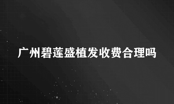广州碧莲盛植发收费合理吗