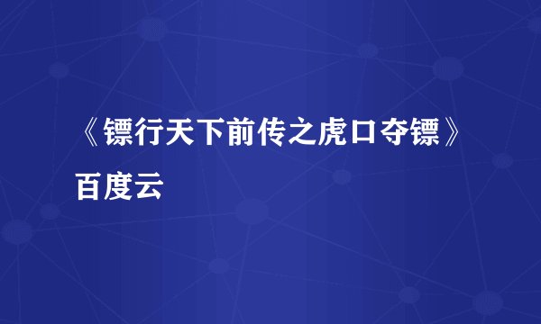 《镖行天下前传之虎口夺镖》百度云