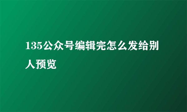 135公众号编辑完怎么发给别人预览