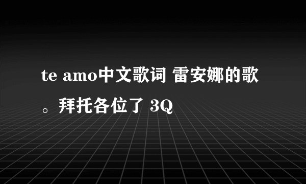 te amo中文歌词 雷安娜的歌。拜托各位了 3Q