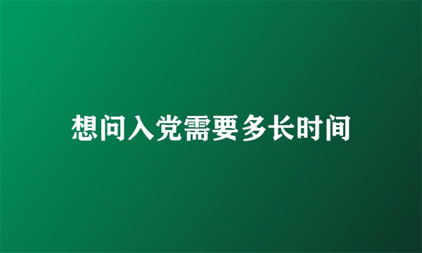 想问入党需要多长时间
