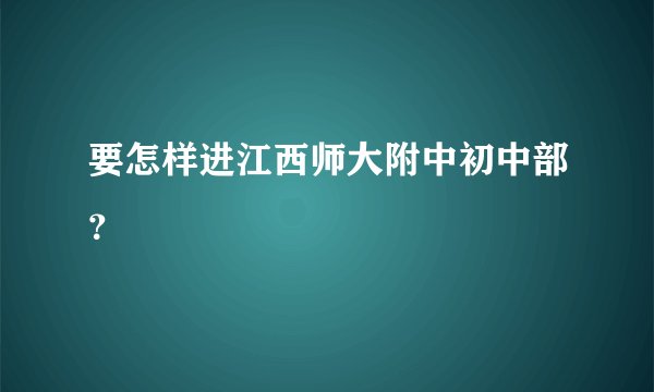 要怎样进江西师大附中初中部？