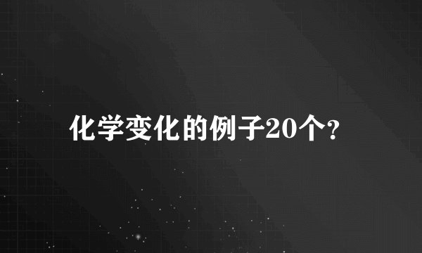 化学变化的例子20个？