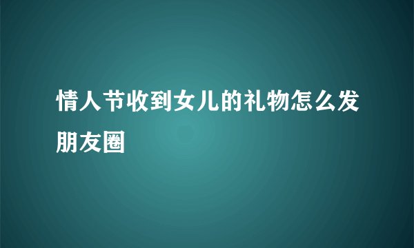 情人节收到女儿的礼物怎么发朋友圈