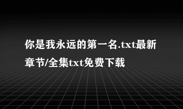 你是我永远的第一名.txt最新章节/全集txt免费下载
