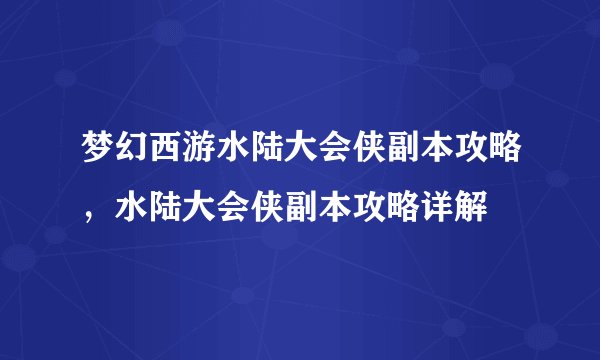 梦幻西游水陆大会侠副本攻略，水陆大会侠副本攻略详解