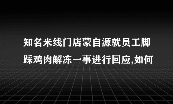 知名米线门店蒙自源就员工脚踩鸡肉解冻一事进行回应,如何
