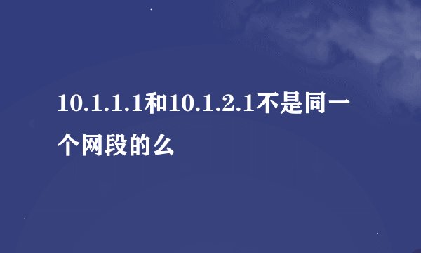 10.1.1.1和10.1.2.1不是同一个网段的么