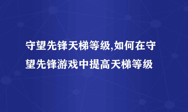守望先锋天梯等级,如何在守望先锋游戏中提高天梯等级