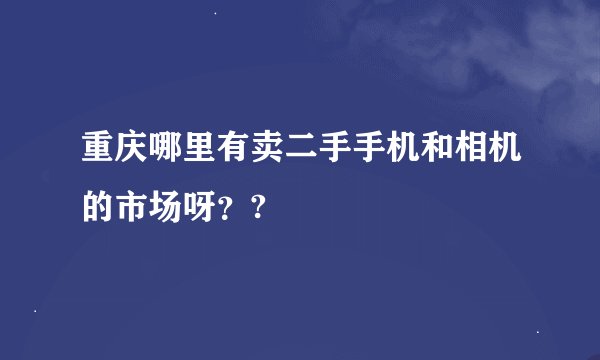 重庆哪里有卖二手手机和相机的市场呀？?