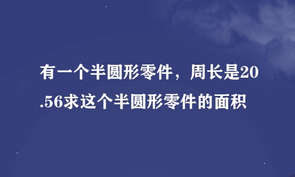 有一个半圆形零件，周长是20.56求这个半圆形零件的面积
