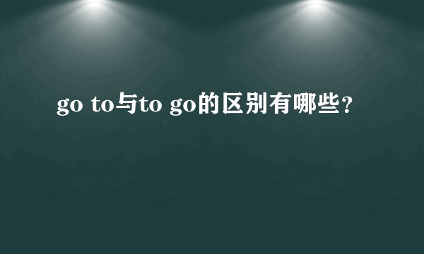 go to与to go的区别有哪些？