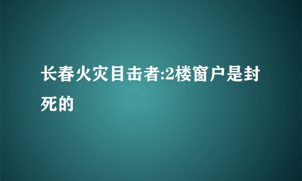 长春火灾目击者:2楼窗户是封死的