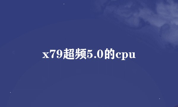 x79超频5.0的cpu