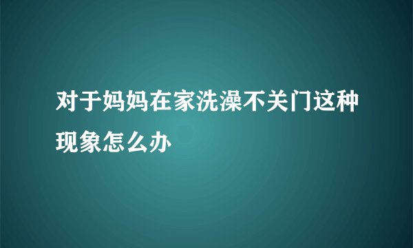 对于妈妈在家洗澡不关门这种现象怎么办