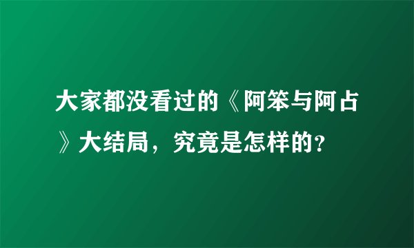 大家都没看过的《阿笨与阿占》大结局，究竟是怎样的？