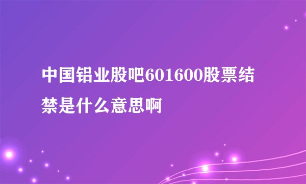 中国铝业股吧601600股票结禁是什么意思啊