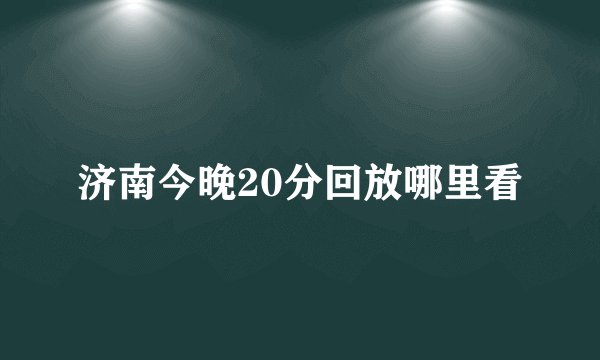 济南今晚20分回放哪里看