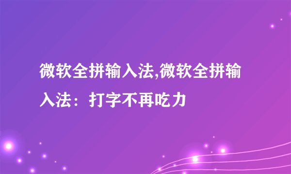 微软全拼输入法,微软全拼输入法：打字不再吃力