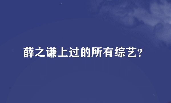薛之谦上过的所有综艺？